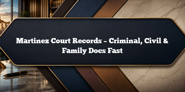 Martinez Court Records – Criminal, Civil & Family Docs Fast